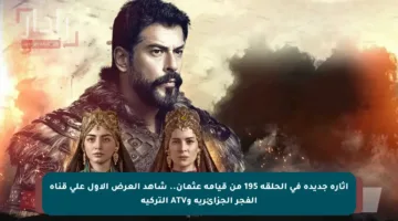 إثارة جديدة في الحلقة 195 من قيامة عثمان.. شاهد العرض الأول على قناة الفجر الجزائرية وATV التركية